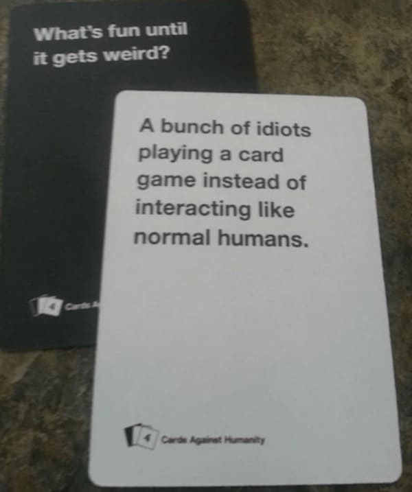 funny cards against humanity What's fun until it gets weird? A bunch of idiots playing a card game instead of interacting like normal humans.