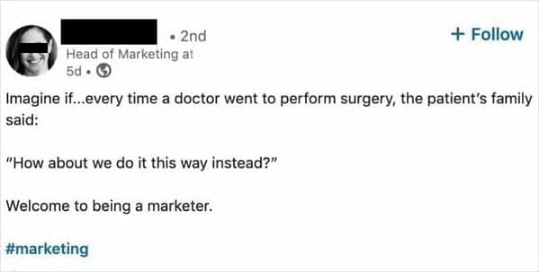 Funny LinkedIn Imagine if..every time a doctor went to perform surgery, the patient's family said: "How about we do it this way instead?" Welcome to being a marketer.