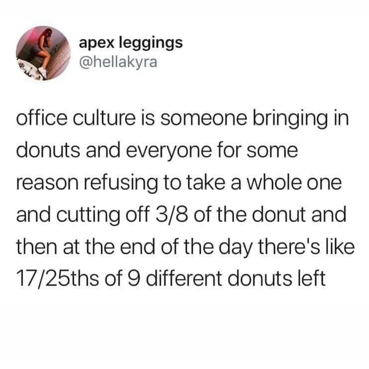 funny memes office culture is someone bringing in donuts and everyone for some reason refusing to take a whole one and cutting off 3/8 of the donut and then at the end of the day there's like 17/25ths of 9 different donuts left