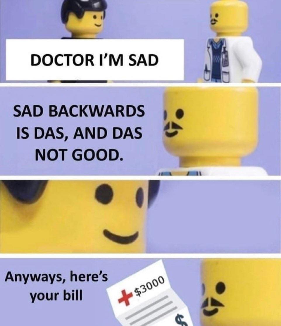 funny memes DOCTOR I'M SAD SAD BACKWARDS IS DAS, AND DAS NOT GOOD. Anyways, here's your bill
