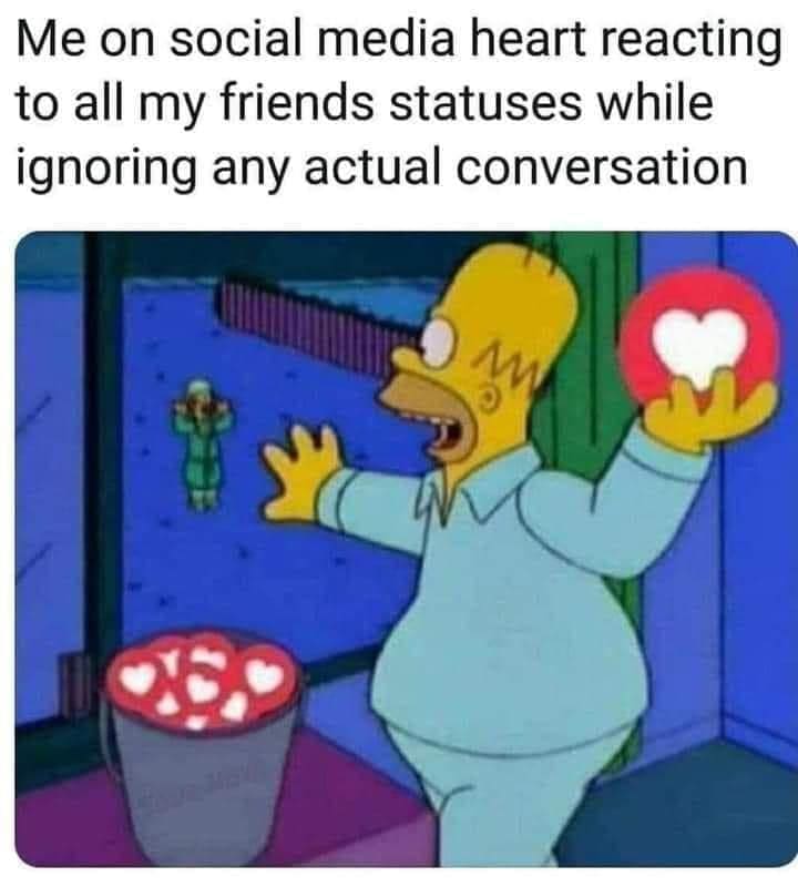funny memes Me on social media heart reacting to all my friends statuses while ignoring any actual conversation