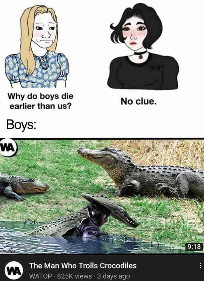 funny memes Why do boys die earlier than us? Boys: WA No clue. 9:18 VA The Man Who Trolls Crocodiles