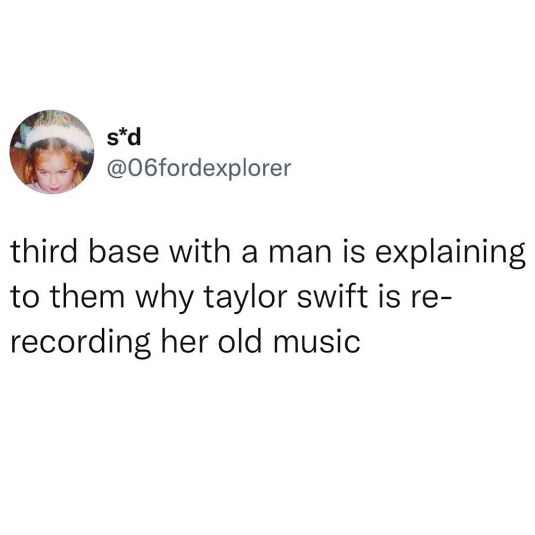 Funny memes @06fordexplorer third base with a man is explaining to them why taylor swift is re-recording her old music