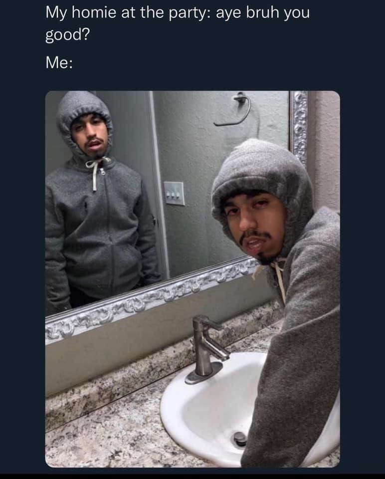 funny memes My homie at the party: aye bruh you good? Me: