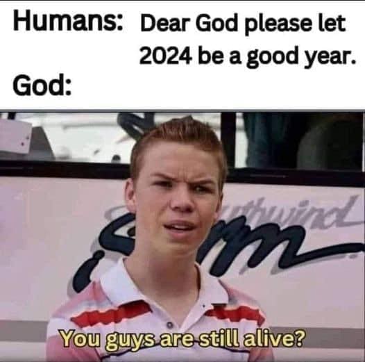 funny memes Humans: Dear God please let 2024 be a good year. God: You guys are still alive?