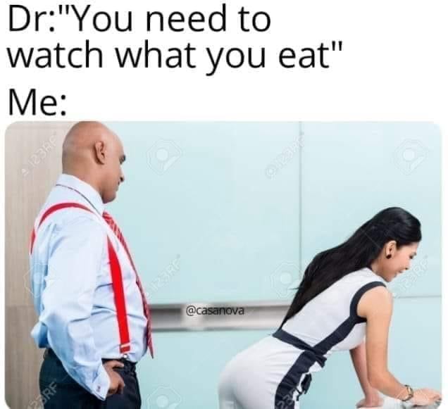 funny memes Dr:"You need to watch what you eat" Me: