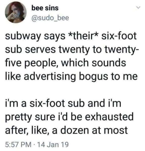 funny memes subway says *their* six-foot sub serves twenty to twenty-five people, which sounds like advertising bogus to me i'm a six-foot sub and i'm pretty sure i'd be exhausted after, like, a dozen at most