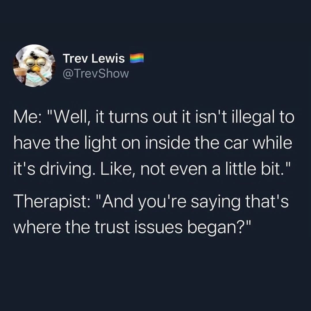 Funny memes TrevShow Me: "Well, it turns out it isn't illegal to have the light on inside the car while it's driving. Like, not even a little bit." Therapist: "And you're saying that's where the trust issues began?"