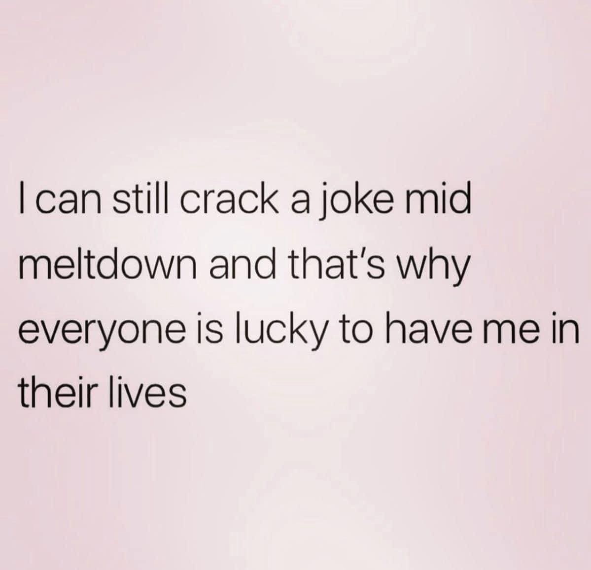 funny memes I can still crack a joke mid meltdown and that's why everyone is lucky to have me in their lives