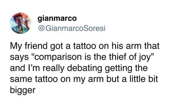 funny memes GianmarcoSoresi My friend got a tattoo on his arm that says "comparison is the thief of joy" and I'm really debating getting the same tattoo on my arm but a little bit bigger