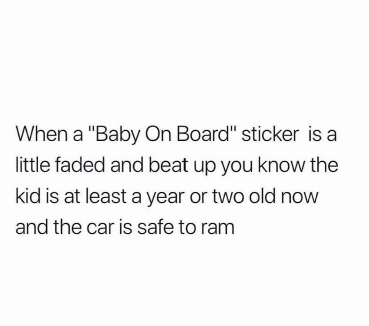 Funny memes When a "Baby On Board" sticker is a little faded and beat up you know the kid is at least a year or two old now and the car is safe to ram