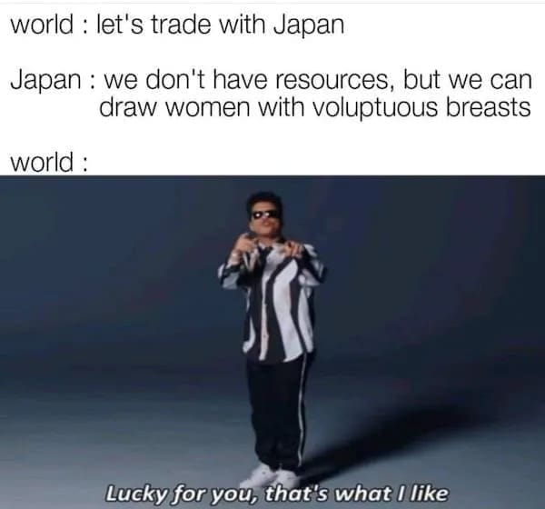Funny memes world: let's trade with Japan Japan: we don't have resources, but we can draw women with voluptuous breasts world : Lucky for you, that's what i like