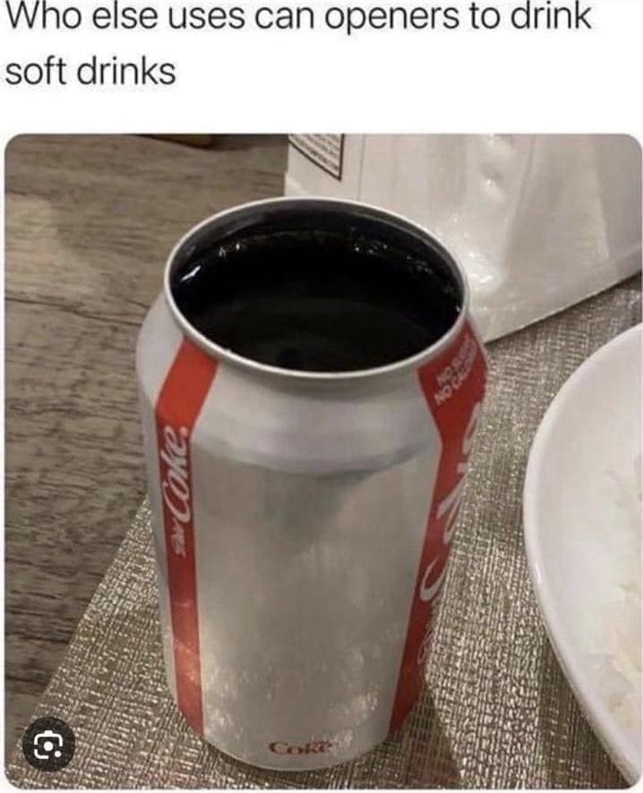 funny memes Who else uses can openers to drink soft drinks