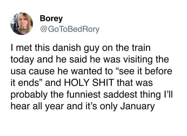 funny memes GoToBedRory I met this danish guy on the train today and he said he was visiting the usa cause he wanted to "see it before it ends" and HOLY that was probably the funniest saddest thing I'll hear all year and it's only January