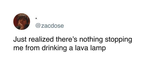 funny memes Just realized there's nothing stopping me from drinking a lava lamp
