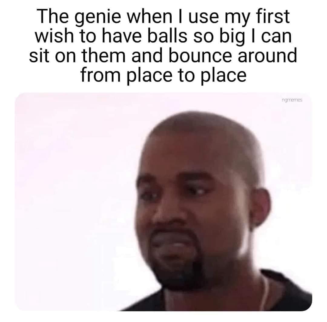 funny memes The genie when I use my first wish to have balls so big I can sit on them and bounce around from place to place