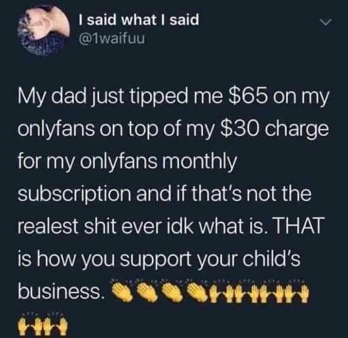 funny memes My dad just tipped me $65 on my onlyfans on top of my $30 charge for my onlyfans monthly subscription and if that's not the realest shit ever idk what is. THAT is how you support your child's business.