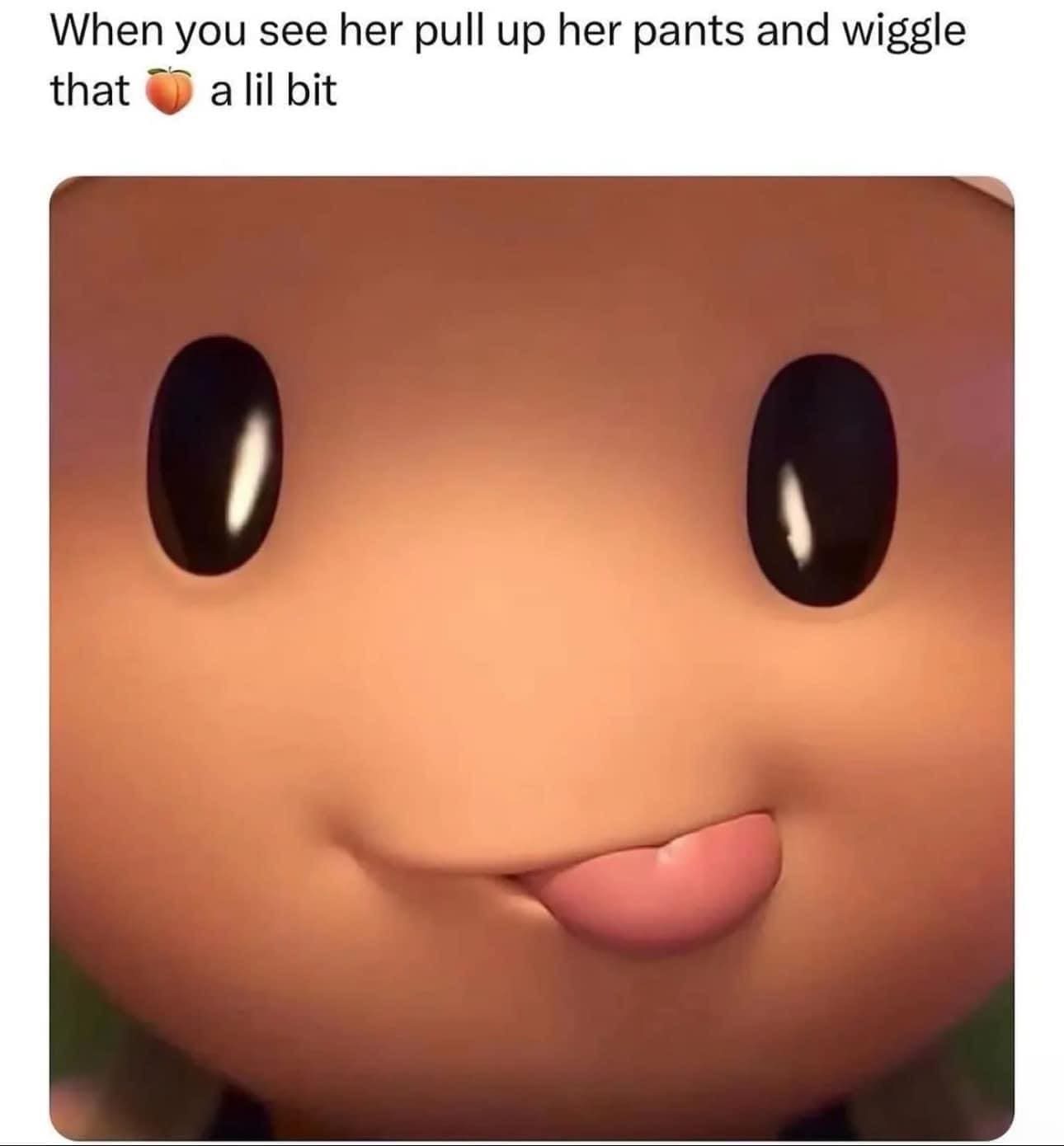 Funny memes When you see her pull up her pants and wiggle that a lil bit