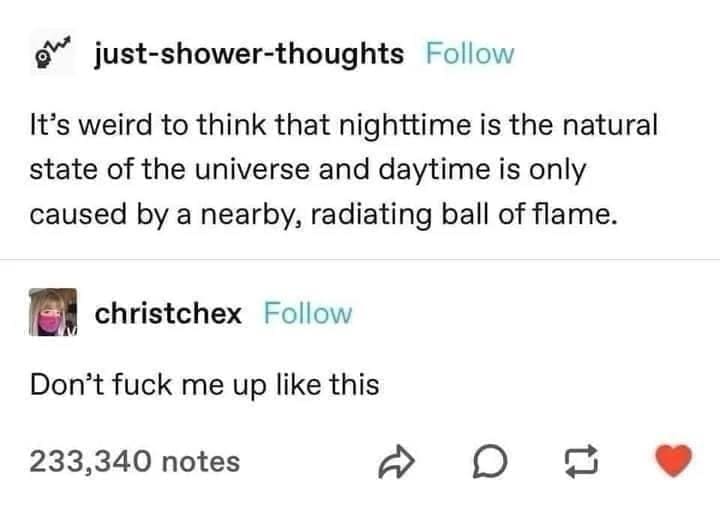 funny pics It's weird to think that nighttime is the natural state of the universe and daytime is only caused by a nearby, radiating ball of flame.