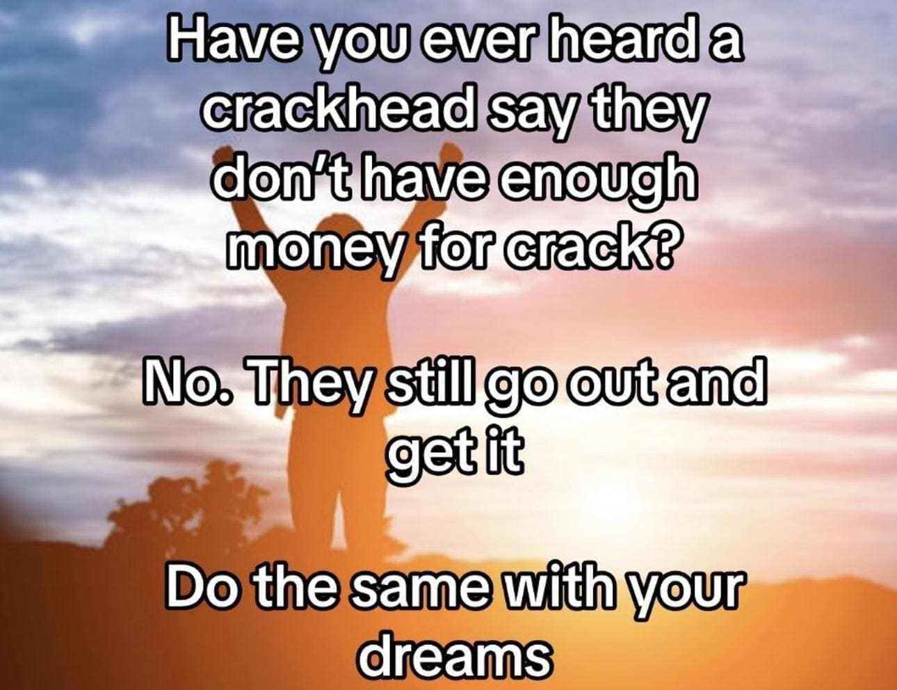 Funny memes Have you ever heard a crackhead say they don't have enough money for crack? No. They still go out and get it Do the same with your dreams