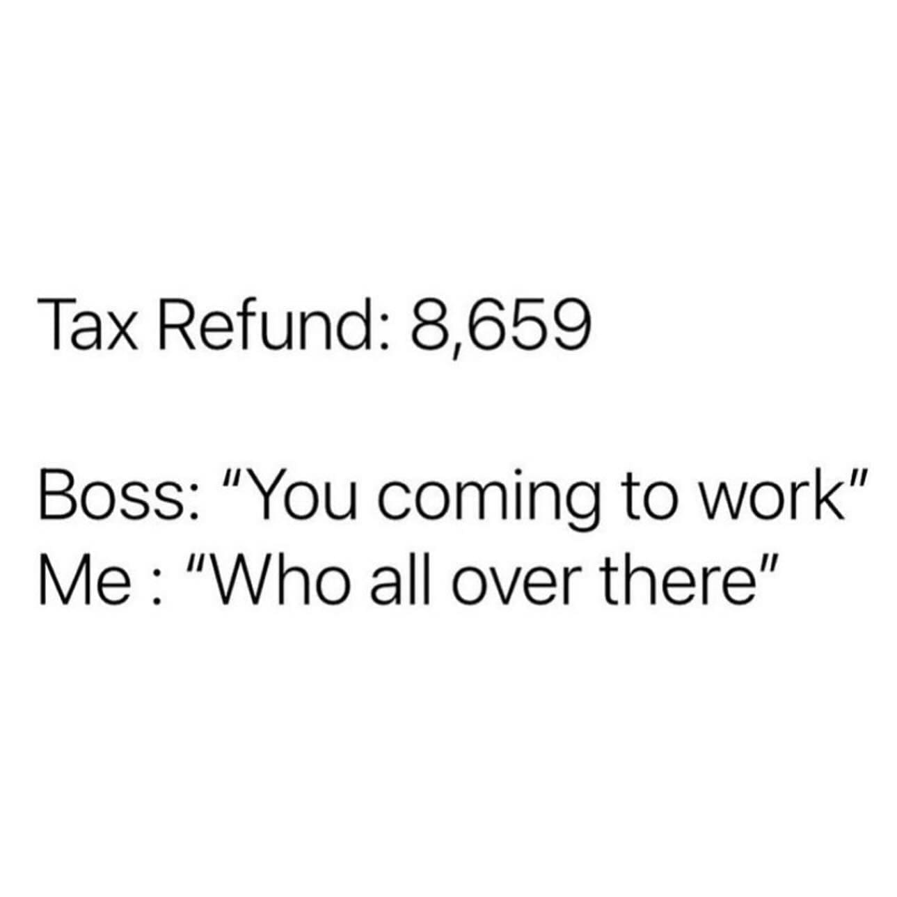 Funny memes Tax Refund: 8,659 Boss: "You coming to work" Me: "Who all over there"