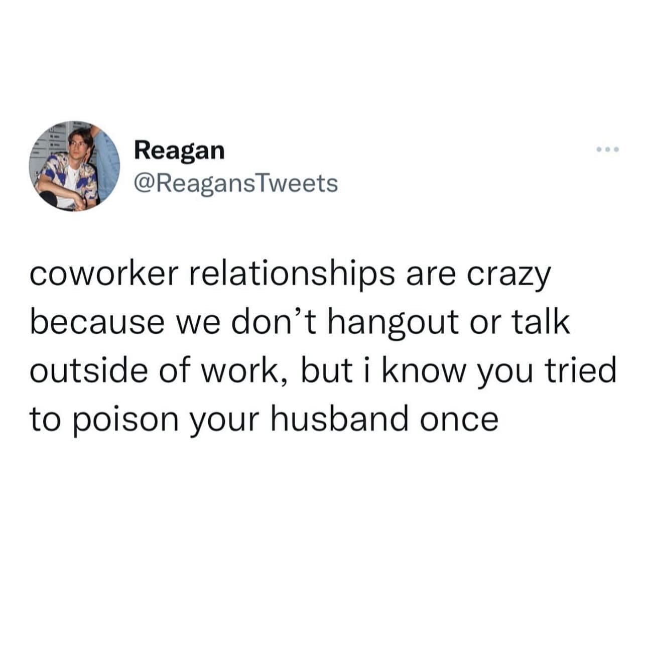 funny memes @ReagansTweets coworker relationships are crazy because we don't hangout or talk outside of work, but i know you tried to poison your husband once
