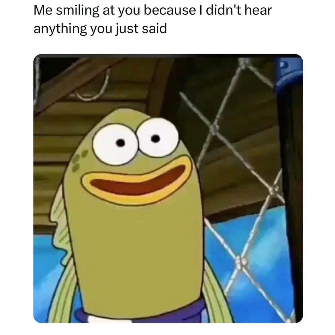 funny memes Me smiling at you because I didn't hear anything you just said