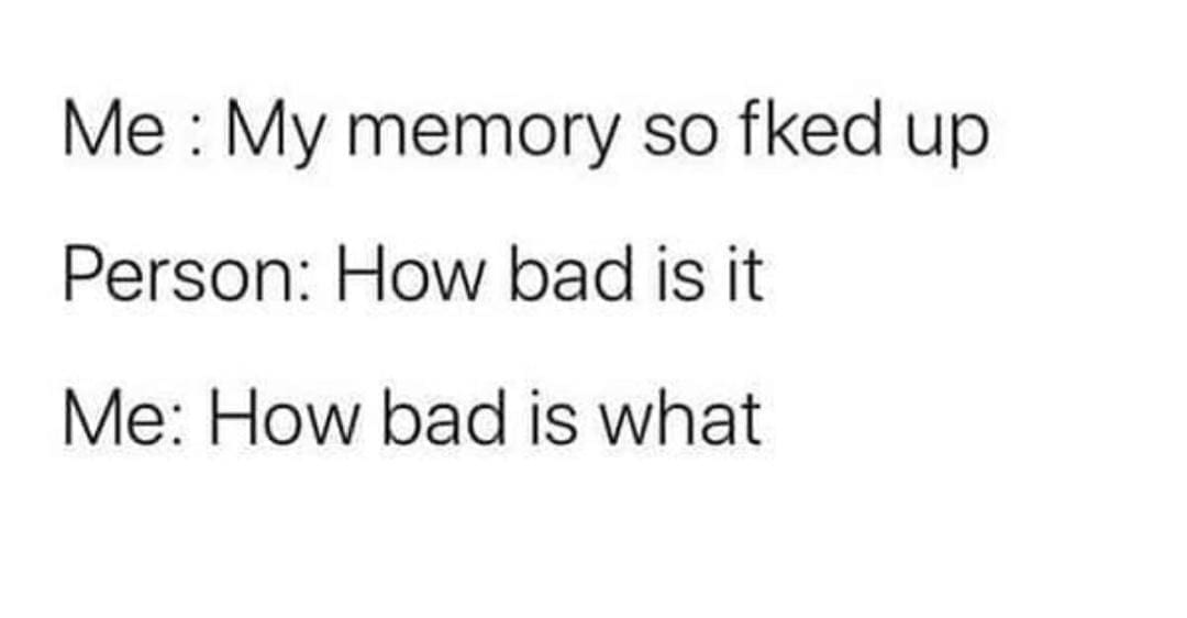 funny memes Me: My memory so fked up Person: How bad is it Me: How bad is what