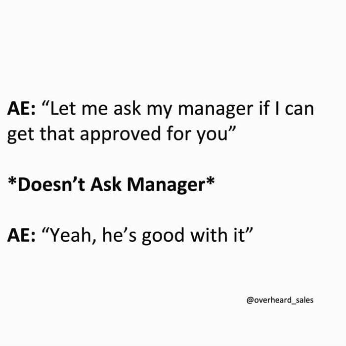 Overheard Sales Conversations AE: "Let me ask my manager if I can get that approved for you" *Doesn't Ask Manager* AE: "Yeah, he's good with it"