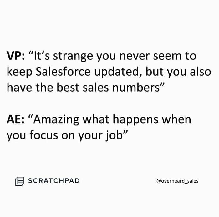 Overheard Sales Conversations VP: "It's strange you never seem to keep Salesforce updated, but you also have the best sales numbers" AE: "Amazing what happens when you focus on your job"