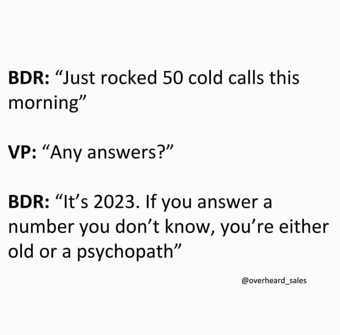 Overheard Sales Conversations BDR: "Just rocked 50 cold calls this morning" VP: "Any answers?" BDR: "It's 2023. If you answer a number you don't know, you're either old or a psychopath"