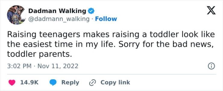 Funny parenting teen tweets Raising teenagers makes raising a toddler look like the easiest time in my life. Sorry for the bad news, toddler parents.