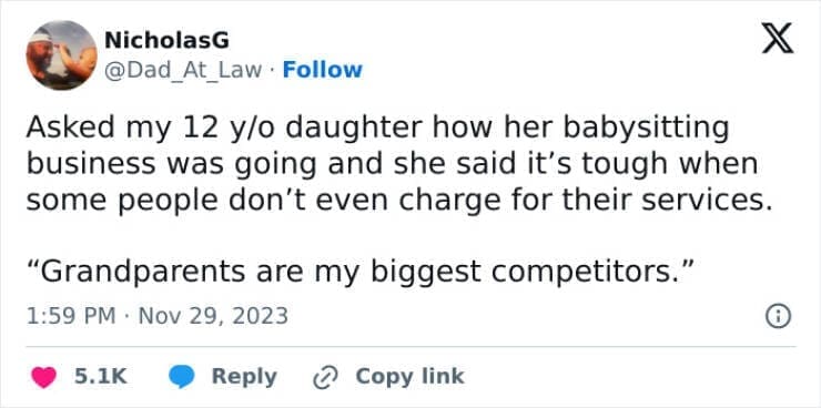 Funny parenting teen tweets Asked my 12 y/o daughter how her babysitting business was going and she said it's tough when some people don't even charge for their services. "Grandparents are my biggest competitors."