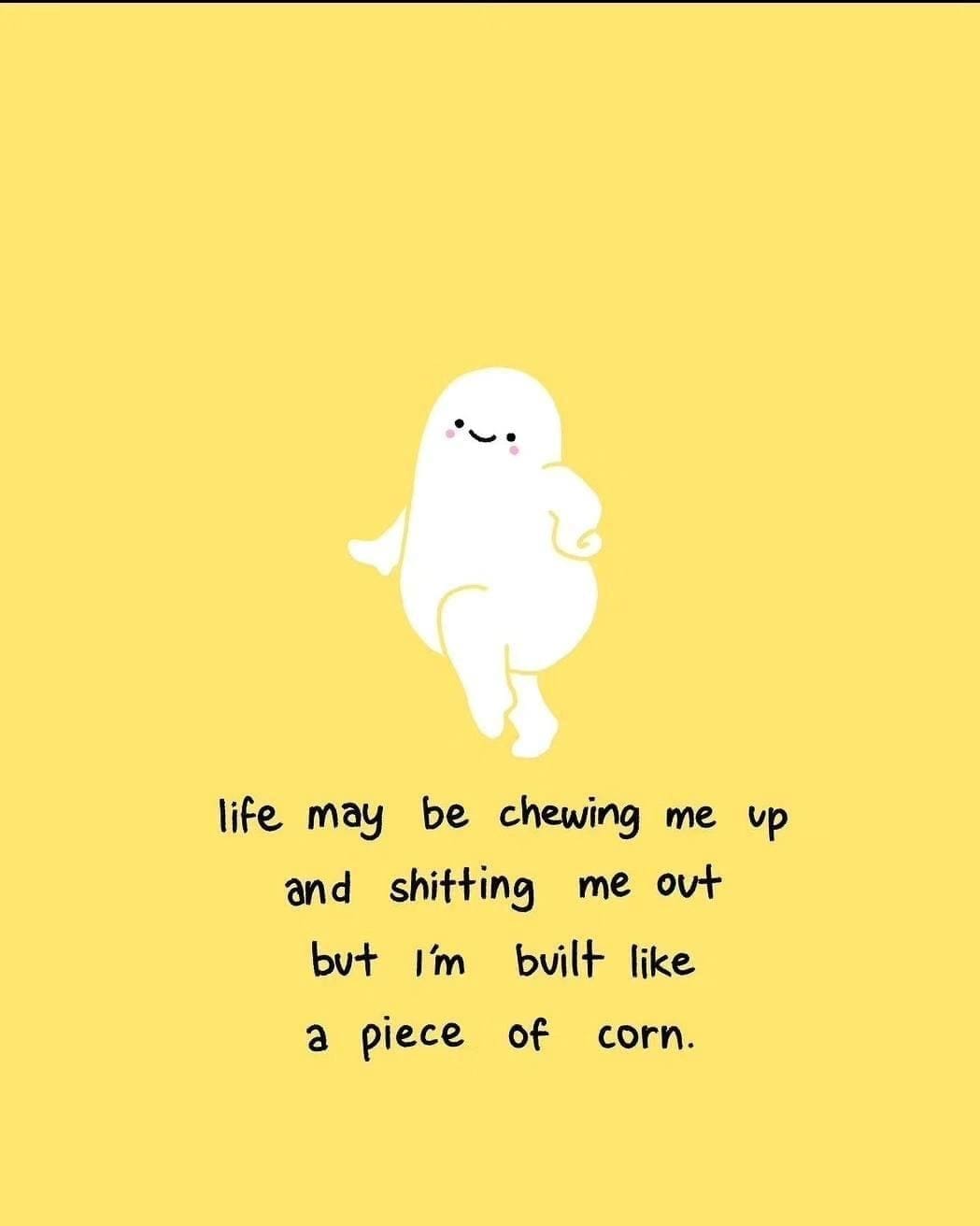 funny pics life may be chewing me up and sh*tting me out but I'm built like a piece of corn.