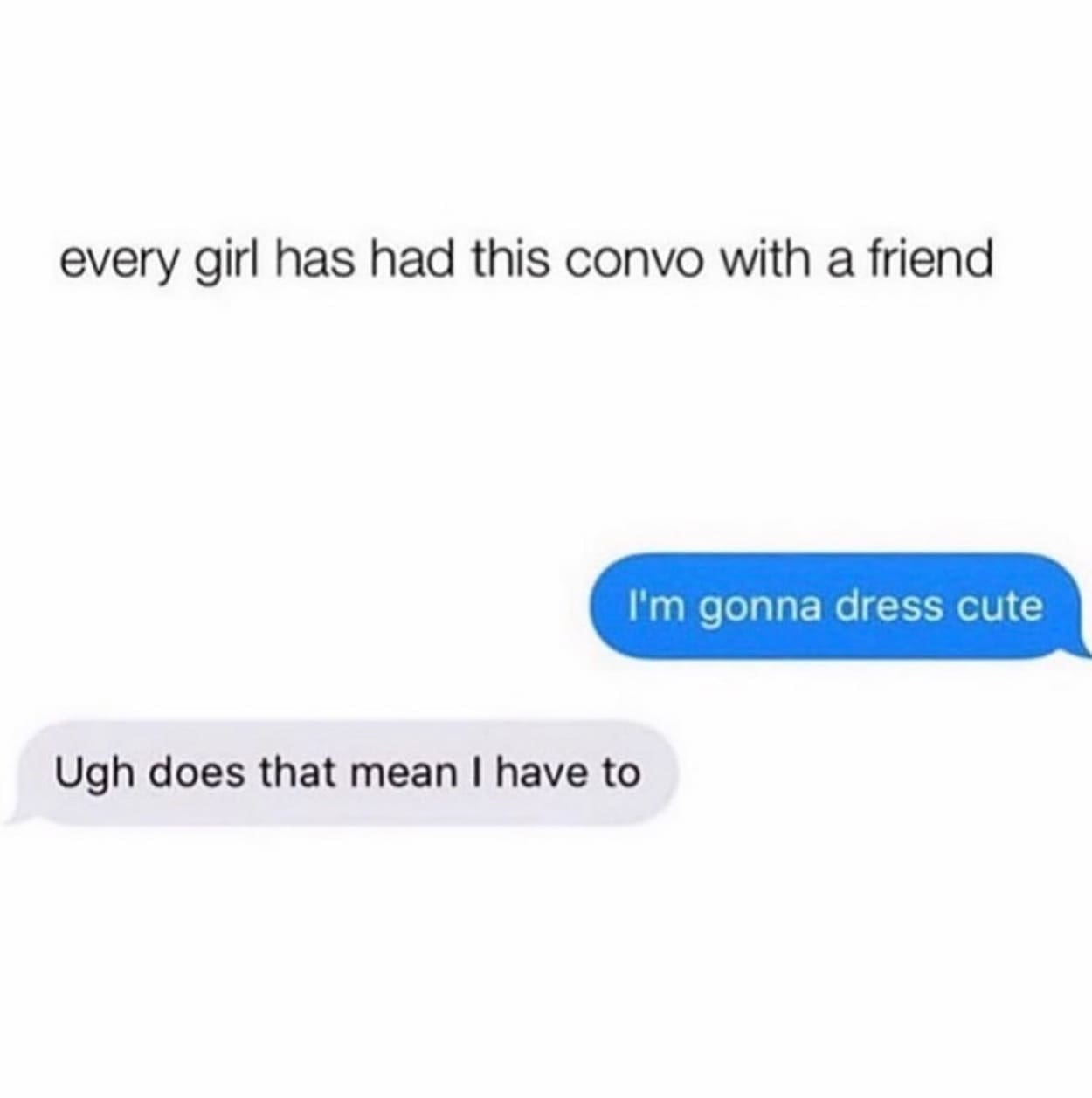 funny pics every girl has had this convo with a friend I'm gonna dress cute Ugh does that mean I have