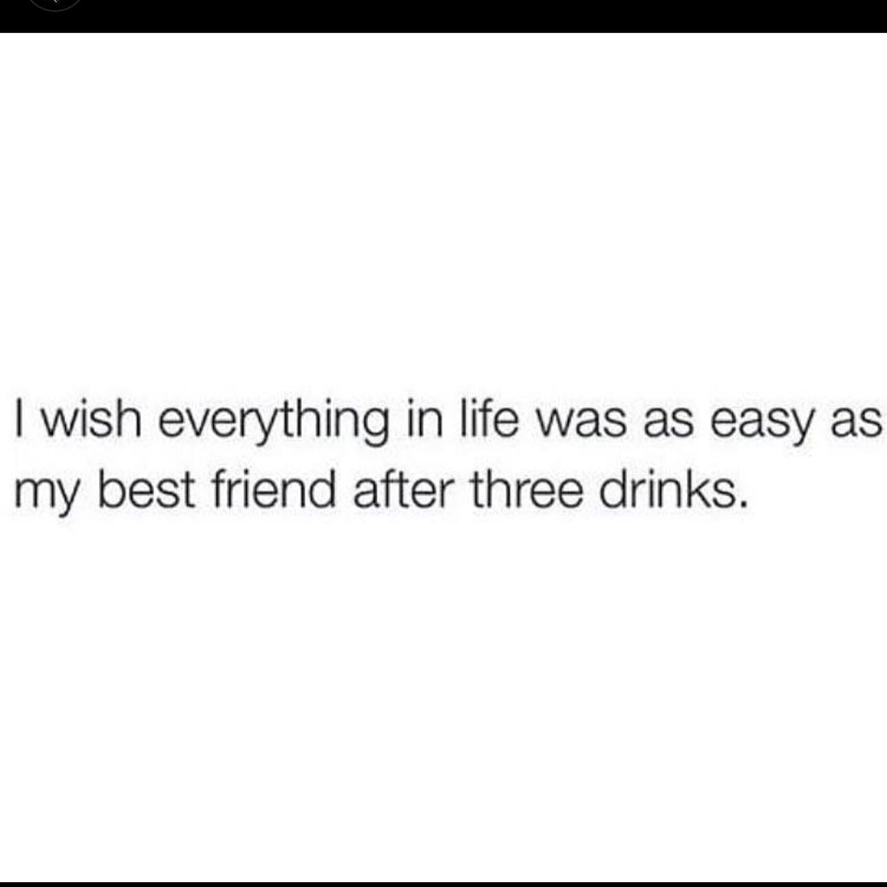 funny pics I wish everything in life was as easy as my best friend after three drinks.