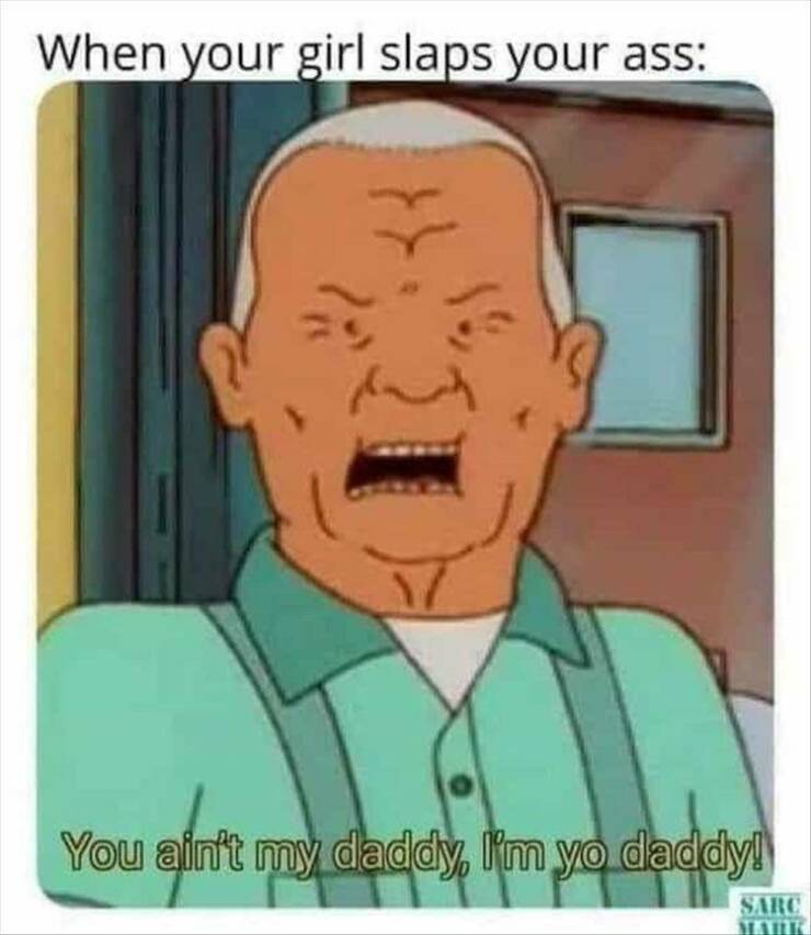 funny pics When your girl slaps your ass: You ain't my daddy, I'm yo daddy!