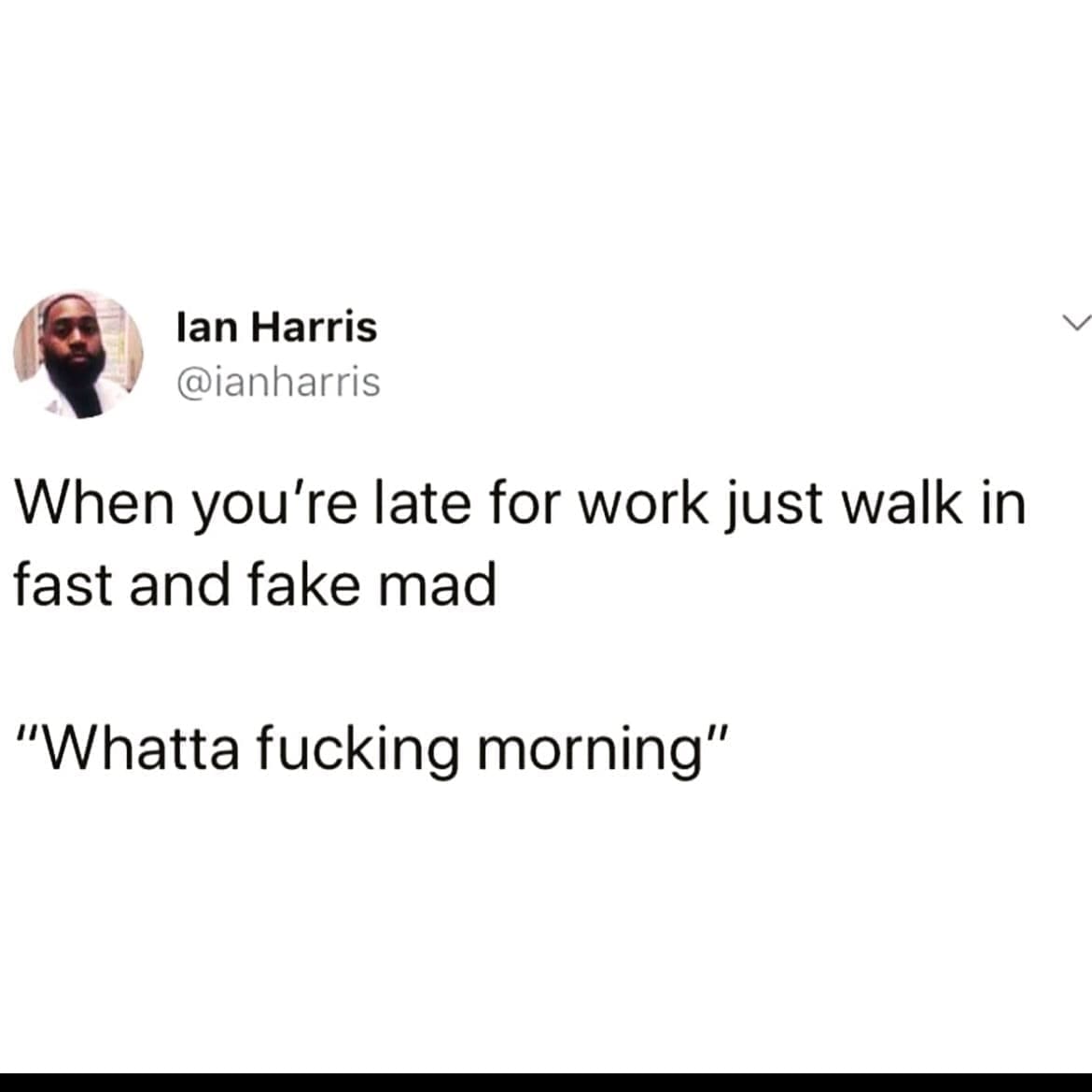 funny pics @ianharris When you're late for work just walk in fast and fake mad "Whatta morning"