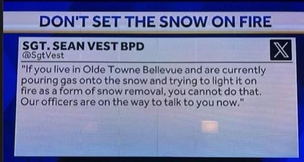 funny pics "If you live in Olde Towne Bellevue and are currently pouring gas onto the snow and trying to light it on fire as a form of snow removal, you cannot do that. Our officers are on the way to talk to you now."