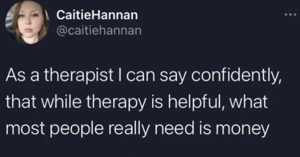 funny pics As a therapist I can say confidently, that while therapy is helpful, what most people really need is money