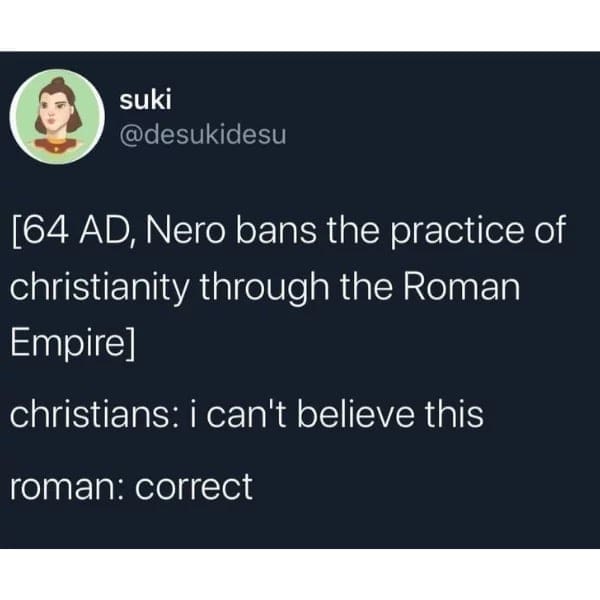 funny pics [64 AD, Nero bans the practice of christianity through the Roman Empire] christians: i can't believe this roman: correct