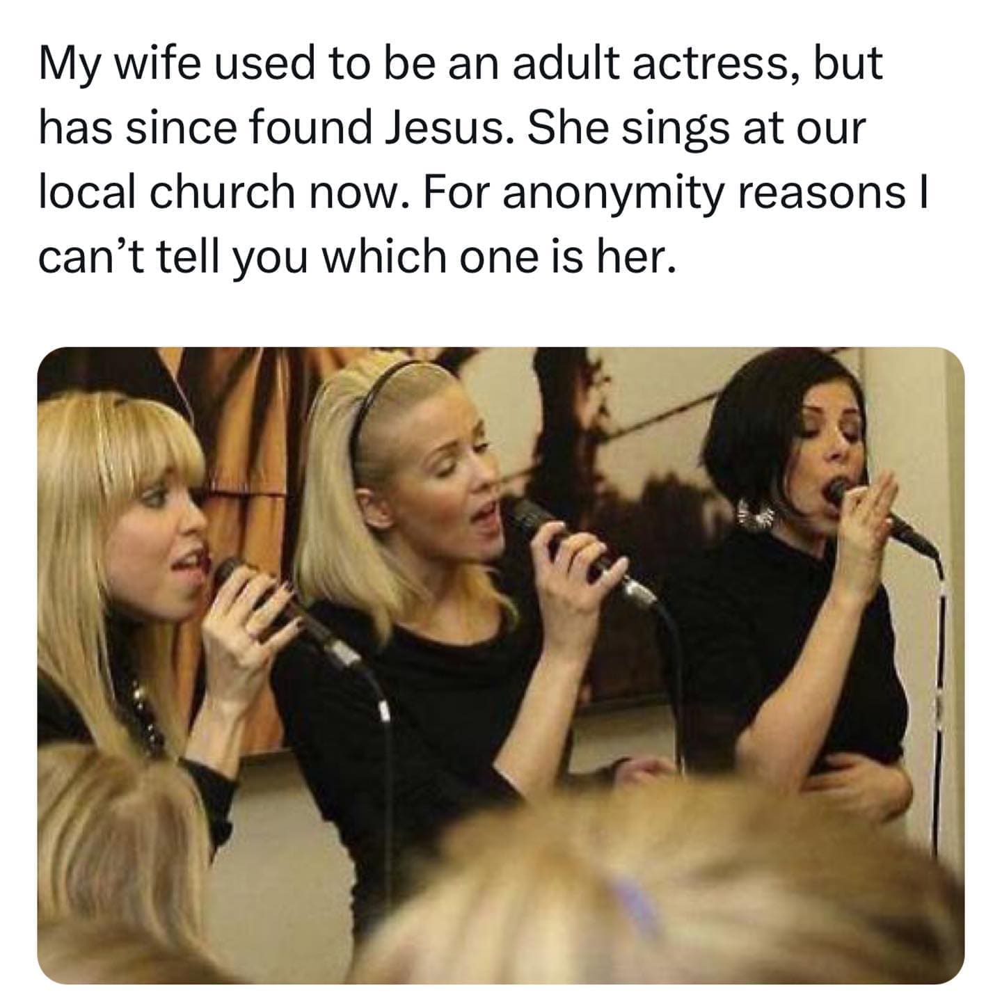 funny pics My wife used to be an adult actress, but has since found Jesus. She sings at our local church now. For anonymity reasons I can't tell you which one is her.