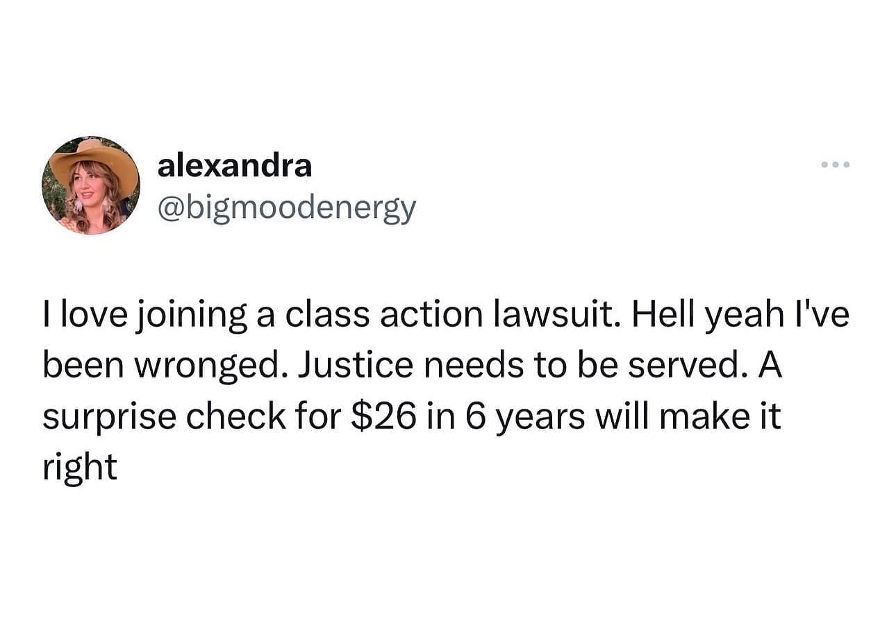 funny pics @bigmoodenergy Ilove joining a class action lawsuit. Hell yeah I've been wronged. Justice needs to be served. A surprise check for $26 in 6 years will make it right