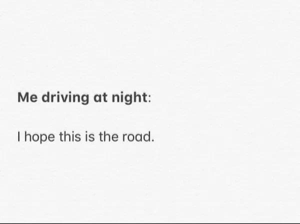 funny pics Me driving at night: I hope this is the road.