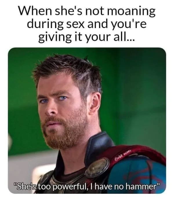 funny pics When she's not moaning during and you're giving it your all... "She's too powerful, I have no hammer"