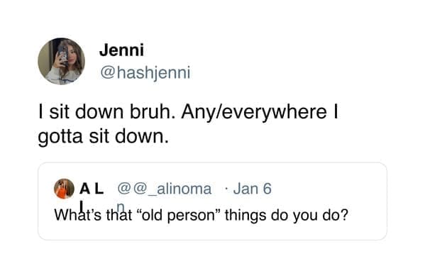 funny pics @hashjenni I sit down bruh. Any/everywhere | gotta sit down. AL @@_alinoma • Jan 6 What's thât "old person" things do you do?
