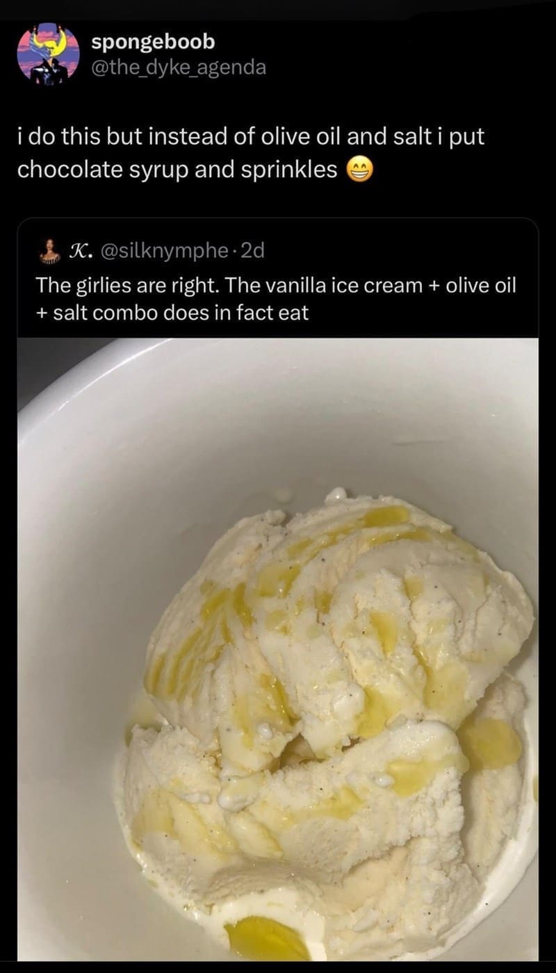 funny pics i do this but instead of olive oil and salt i put chocolate syrup and sprinkles. The girlies are right. The vanilla ice cream + olive oil + salt combo does in fact eat