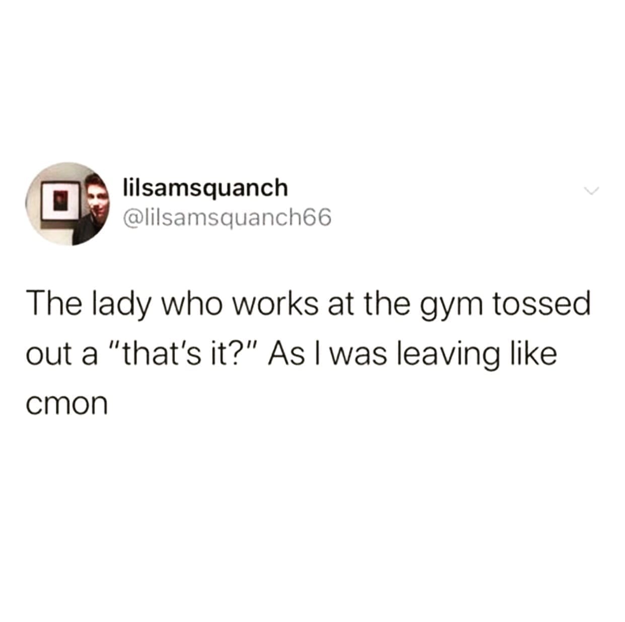 funny pics The lady who works at the gym tossed out a "that's it?" As I was leaving like cmon