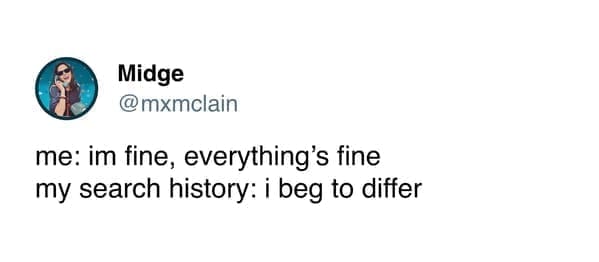 funny pics @mxmclain me: im fine, everything's fine my search history: i beg to differ