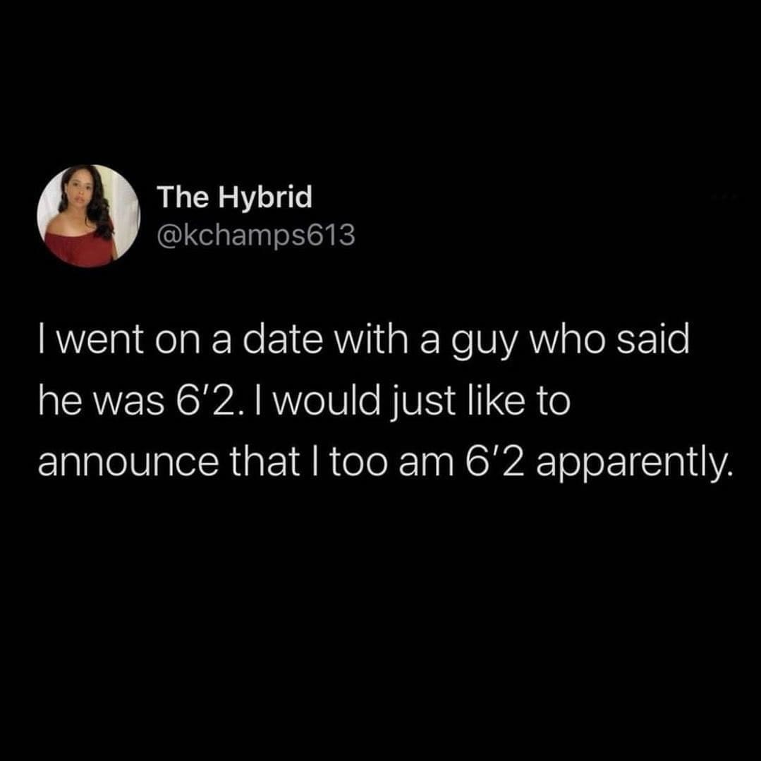 funny pics I went on a date with a guy who said he was 6'2. I would just like to announce that I too am 6'2 apparently.